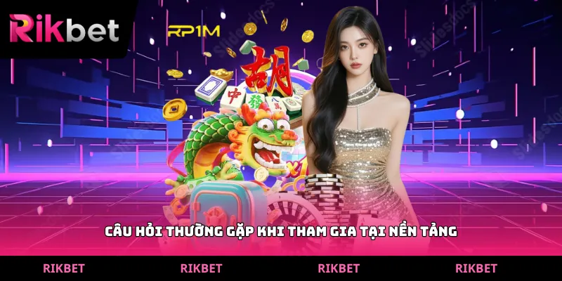 Câu hỏi thường gặp khi tham gia tại nền tảng